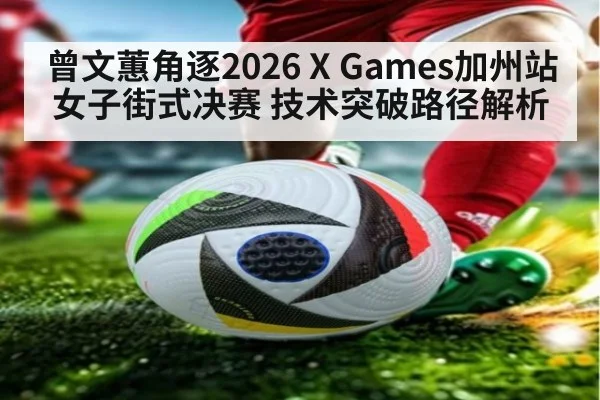 曾文蕙角逐2026 X Games加州站女子街式决赛 技术突破路径解析