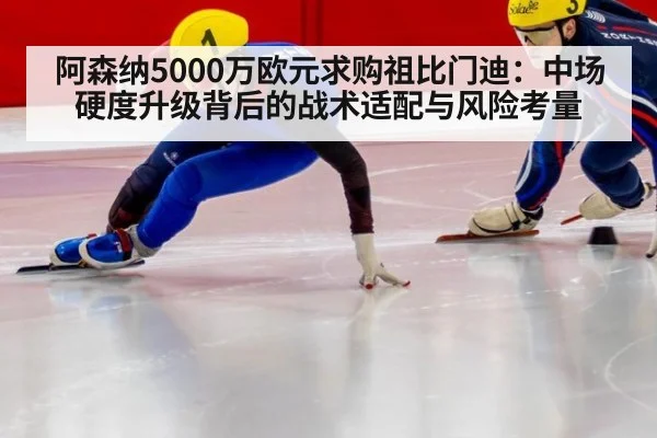 阿森纳5000万欧元求购祖比门迪:中场硬度升级背后的战术适配与风险考量