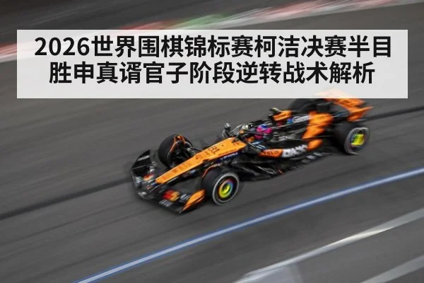 2026世界围棋锦标赛柯洁决赛半目胜申真谞官子阶段逆转战术解析