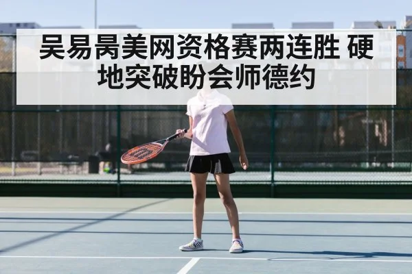 吴易昺美网资格赛两连胜 硬地突破盼会师德约
