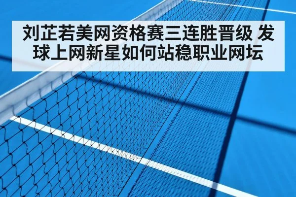 刘芷若美网资格赛三连胜晋级 发球上网新星如何站稳职业网坛